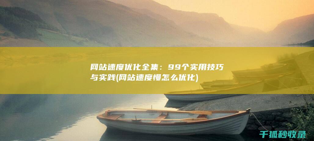 网站速度优化全集：99个实用技巧与实践 (网站速度慢怎么优化)