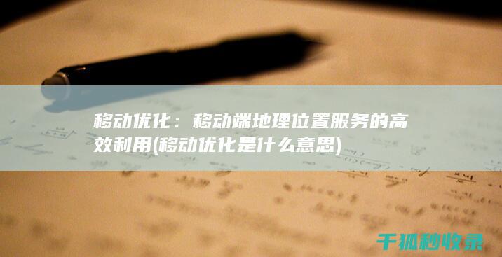 移动优化：移动端地理位置服务的高效利用 (移动优化是什么意思)