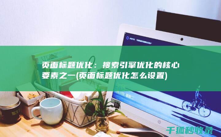 页面标题优化：搜索引擎优化的核心要素之一 (页面标题优化怎么设置)