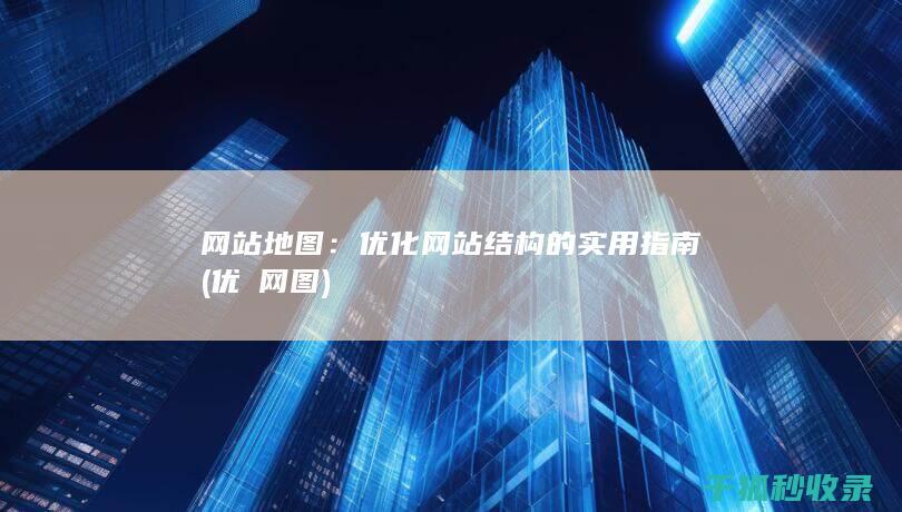 网站地图：优化网站结构的实用指南 (优菈网图)
