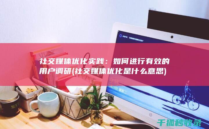 社交媒体优化实践：如何进行有效的用户调研 (社交媒体优化是什么意思)
