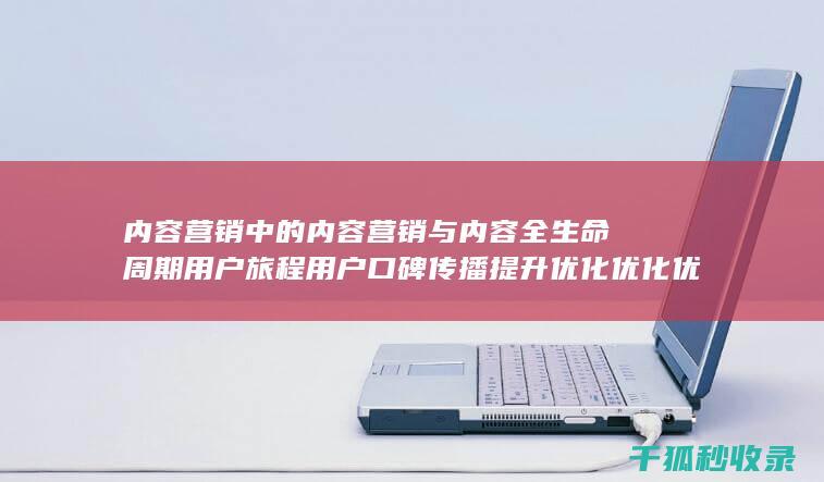 内容营销中的内容营销与内容全生命周期用户旅程用户口碑传播提升优化优化优化优化优化优化优化优化优化的结合 (内容营销中的内容是指什么?)